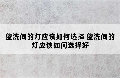 盥洗间的灯应该如何选择 盥洗间的灯应该如何选择好